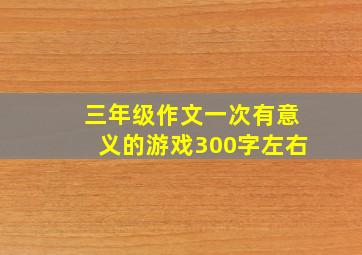 三年级作文一次有意义的游戏300字左右