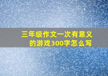 三年级作文一次有意义的游戏300字怎么写