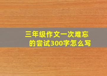 三年级作文一次难忘的尝试300字怎么写