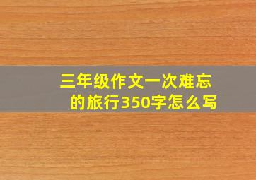 三年级作文一次难忘的旅行350字怎么写