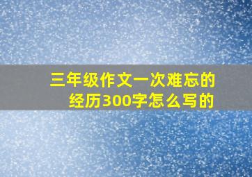 三年级作文一次难忘的经历300字怎么写的