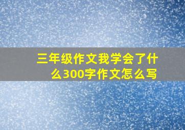 三年级作文我学会了什么300字作文怎么写