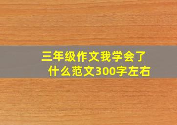 三年级作文我学会了什么范文300字左右