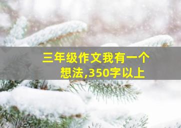 三年级作文我有一个想法,350字以上