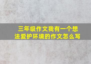 三年级作文我有一个想法爱护环境的作文怎么写