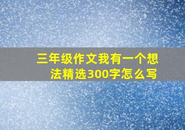 三年级作文我有一个想法精选300字怎么写