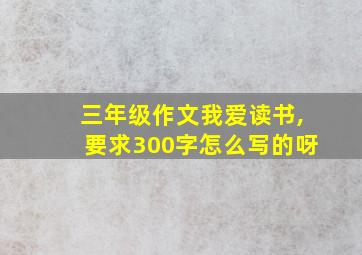 三年级作文我爱读书,要求300字怎么写的呀