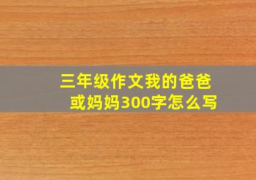 三年级作文我的爸爸或妈妈300字怎么写