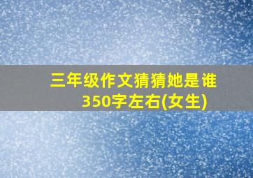 三年级作文猜猜她是谁350字左右(女生)