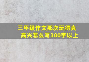 三年级作文那次玩得真高兴怎么写300字以上