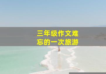 三年级作文难忘的一次旅游