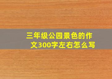 三年级公园景色的作文300字左右怎么写