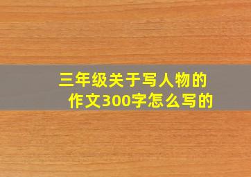 三年级关于写人物的作文300字怎么写的