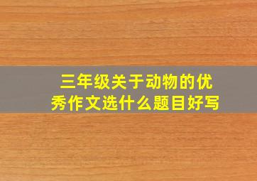 三年级关于动物的优秀作文选什么题目好写