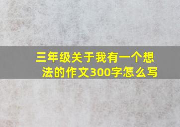 三年级关于我有一个想法的作文300字怎么写