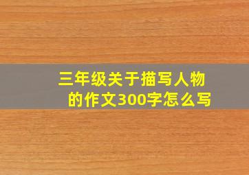 三年级关于描写人物的作文300字怎么写