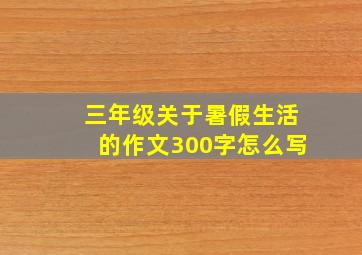 三年级关于暑假生活的作文300字怎么写