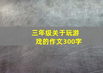 三年级关于玩游戏的作文300字