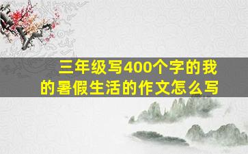 三年级写400个字的我的暑假生活的作文怎么写