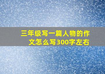 三年级写一篇人物的作文怎么写300字左右