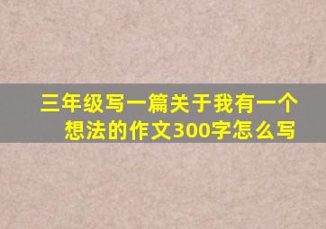 三年级写一篇关于我有一个想法的作文300字怎么写