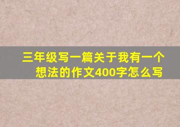 三年级写一篇关于我有一个想法的作文400字怎么写