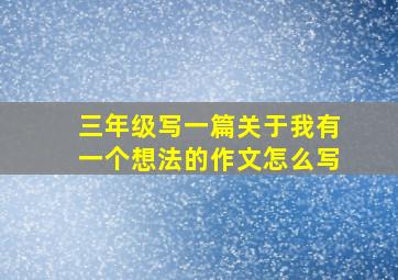 三年级写一篇关于我有一个想法的作文怎么写