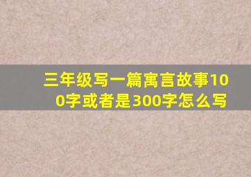 三年级写一篇寓言故事100字或者是300字怎么写