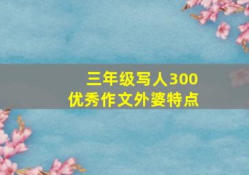 三年级写人300优秀作文外婆特点