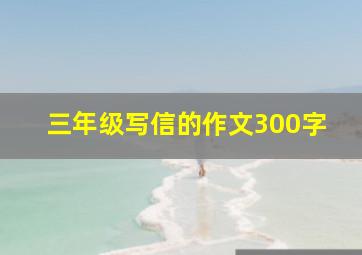 三年级写信的作文300字