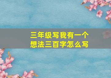 三年级写我有一个想法三百字怎么写