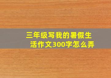 三年级写我的暑假生活作文300字怎么弄