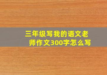 三年级写我的语文老师作文300字怎么写