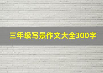 三年级写景作文大全300字