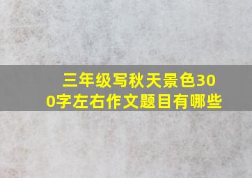 三年级写秋天景色300字左右作文题目有哪些