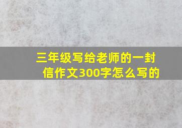 三年级写给老师的一封信作文300字怎么写的