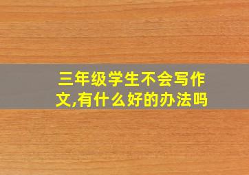 三年级学生不会写作文,有什么好的办法吗