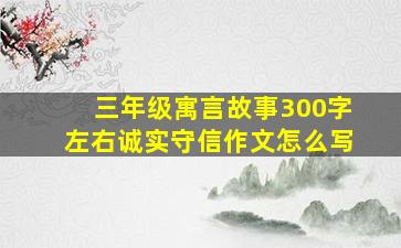 三年级寓言故事300字左右诚实守信作文怎么写