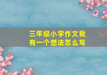 三年级小学作文我有一个想法怎么写