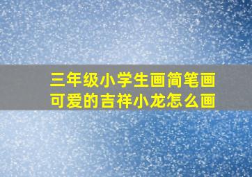 三年级小学生画简笔画可爱的吉祥小龙怎么画