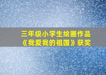 三年级小学生绘画作品《我爱我的祖国》获奖