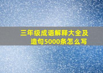 三年级成语解释大全及造句5000条怎么写