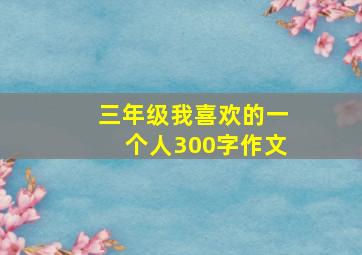 三年级我喜欢的一个人300字作文