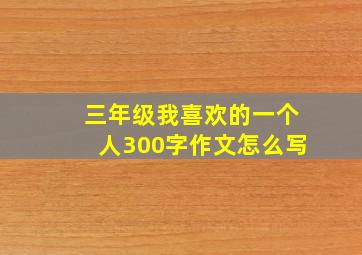 三年级我喜欢的一个人300字作文怎么写