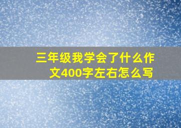 三年级我学会了什么作文400字左右怎么写