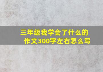 三年级我学会了什么的作文300字左右怎么写