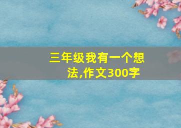 三年级我有一个想法,作文300字