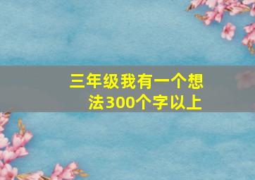 三年级我有一个想法300个字以上