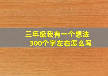 三年级我有一个想法300个字左右怎么写