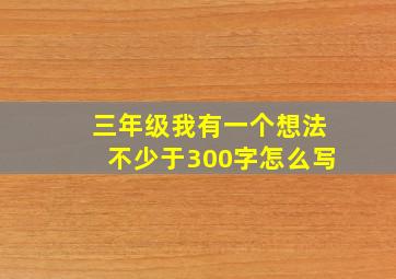 三年级我有一个想法不少于300字怎么写